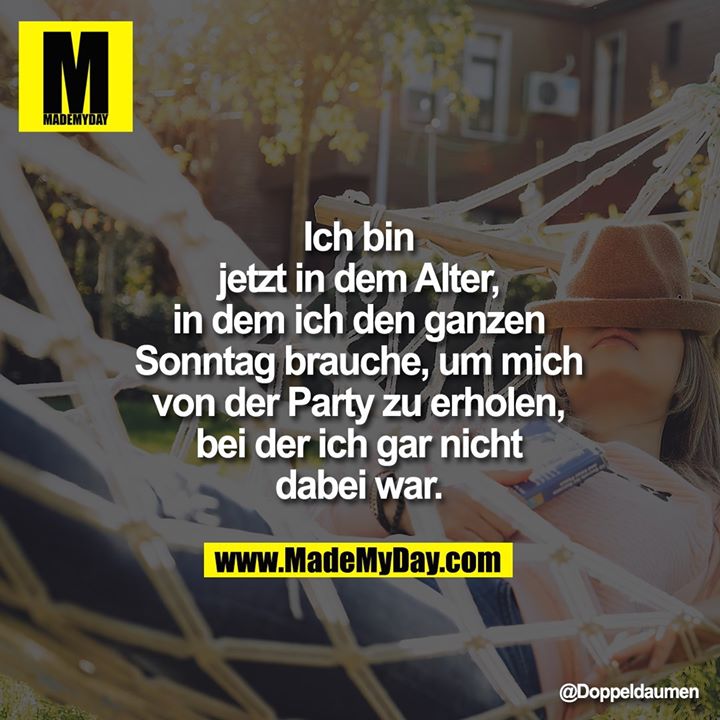 Ich bin<br />
jetzt in dem Alter,<br />
in dem ich den ganzen<br />
Sonntag brauche, um mich<br />
von der Party zu erholen,<br />
bei der ich gar nicht<br />
dabei war.
