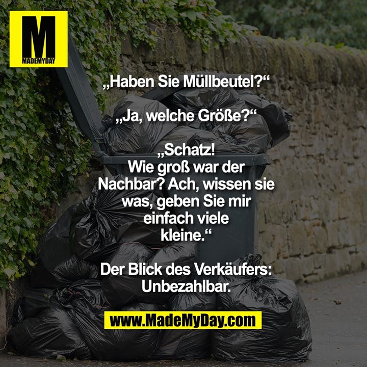„Haben Sie Müllbeutel?“<br />
„Ja, welche Größe?“<br />
„Schatz! Wie groß war der<br />
Nachbar? Ach, wissen sie<br />
was, geben Sie mir einfach<br />
viele kleine.“<br />
Der Blick des Verkäufers:<br />
Unbezahlbar.