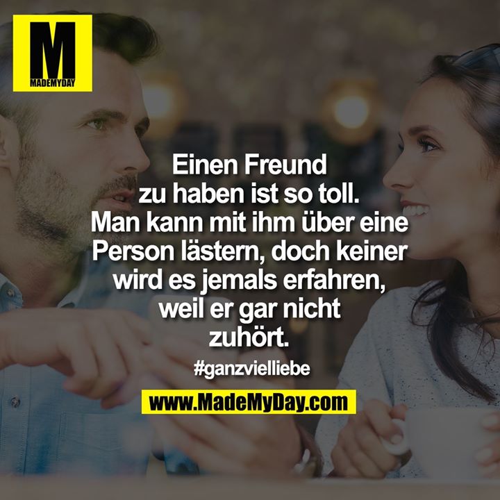 Einen Freund<br />
zu haben ist so toll.<br />
Man kann mit ihm über eine<br />
Person lästern, doch keiner<br />
wird es jemals erfahren,<br />
weil er gar nicht<br />
zuhört.<br />
<br />
#ganzvielliebe