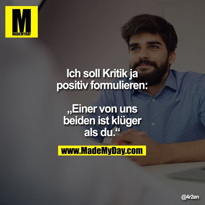Ich soll Kritik<br />
ja positiv<br />
formulieren:<br />
„Einer von uns<br />
beiden ist klüger<br />
als du.“