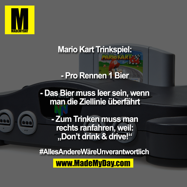 Mario Kart Trinkspiel:<br />
<br />
<br />
- Pro Rennen 1 Bier<br />
<br />
- Das Bier muss leer sein, wenn<br />
man die Ziellinie überfährt<br />
<br />
- Zum Trinken muss man<br />
rechts ranfahren, weil:<br />
„Don’t drink & drive!“<br />
<br />
#AllesAndereWäreUnverantwortlich