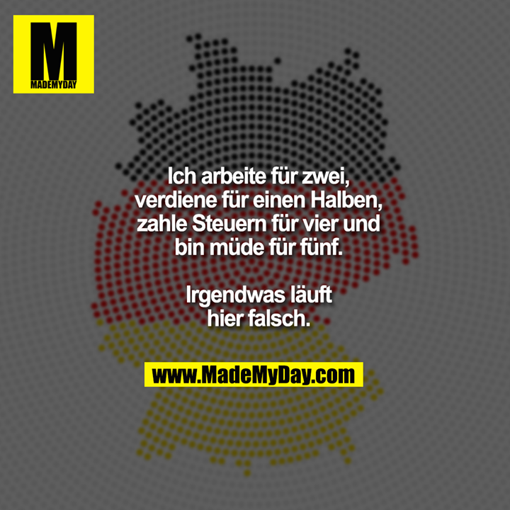 Ich arbeite für zwei,<br />
verdiene für einen<br />
Halben, zahle Steuern<br />
für vier und bin müde<br />
für fünf. Irgendwas<br />
läuft hier falsch.
