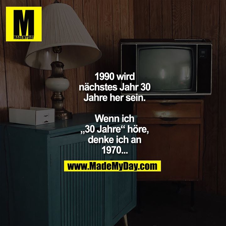 1990 wird<br />
nächstes Jahr 30<br />
Jahre her sein.<br />
<br />
Wenn ich<br />
„30 Jahre“ höre,<br />
denke ich an<br />
1970...