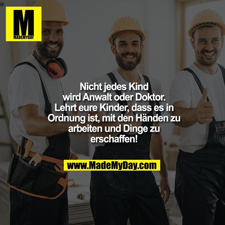 Nicht jedes Kind wird Anwalt oder Doktor. Lehrt eure Kinder, dass es in Ordnung ist, mit den Händen zu arbeiten und Dinge zu erschaffen!