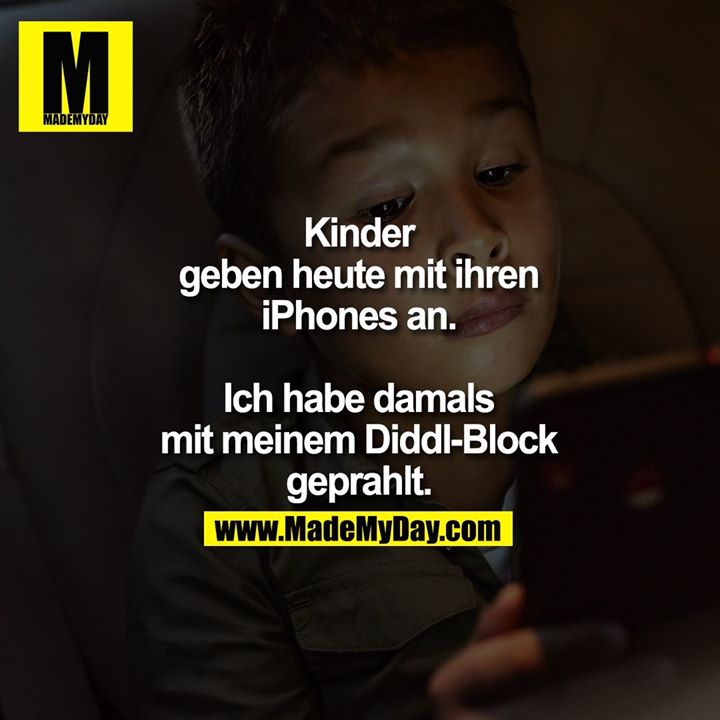 Kinder geben heute mit ihren iPhones an.<br />
Ich habe damals mit meinem Diddl-Block geprahlt.