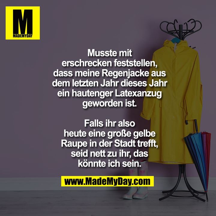 Musste mit<br />
erschrecken feststellen,<br />
dass meine Regenjacke aus<br />
dem letzten Jahr dieses Jahr ein<br />
hautenger Latexanzug<br />
geworden ist.<br />
<br />
Falls ihr also<br />
heute eine große gelbe<br />
Raupe in der Stadt trefft,<br />
seid nett zu ihr, das<br />
könnte ich sein.
