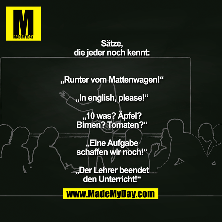 Sätze, die jeder noch kennt:<br />
„Runter vom Mattenwagen!“<br />
„In english, please!“<br />
„10 was? Äpfel? Birnen? Tomaten?“<br />
„Eine Aufgabe schaffen wir noch!“<br />
„Der Lehrer beendet den Unterricht!“