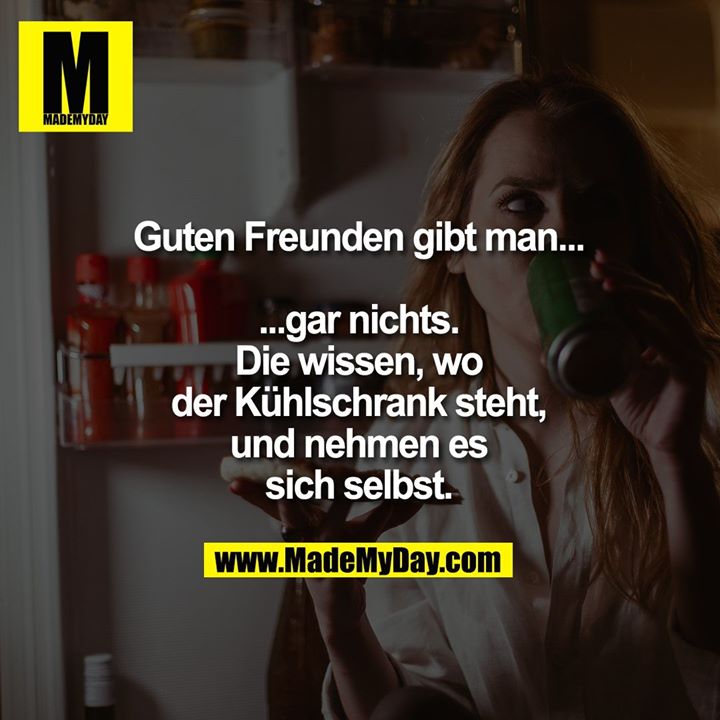Guten Freunden gibt man...<br />
<br />
...gar nichts.<br />
Die wissen, wo der Kühlschrank steht, und nehmen es sich selbst.