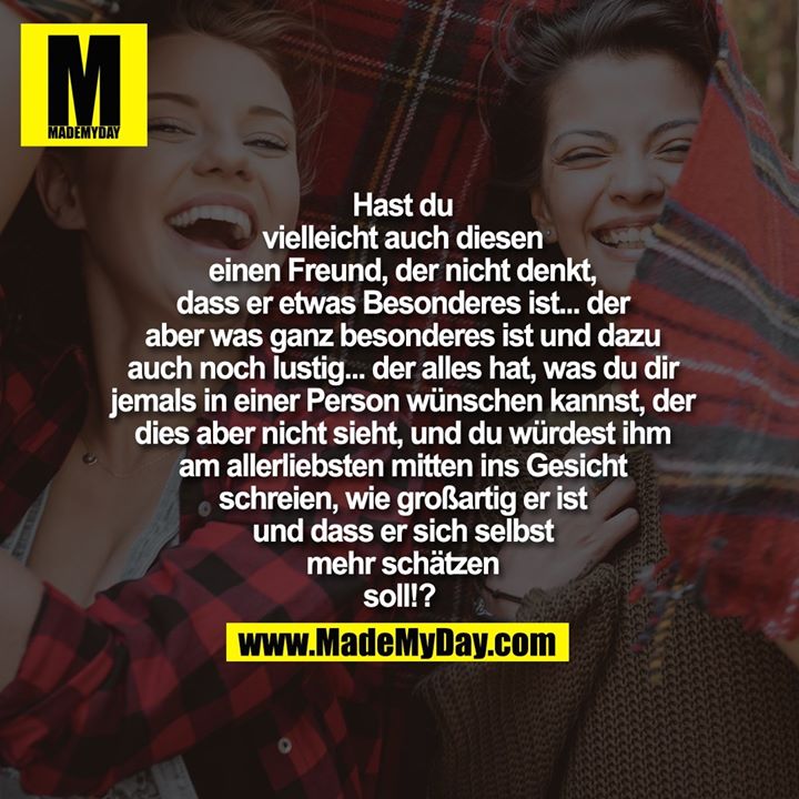 Hast du<br />
vielleicht auch diesen<br />
einen Freund, der nicht denkt,<br />
dass er etwas Besonderes ist... der<br />
aber was ganz besonderes ist und dazu<br />
auch noch lustig... der alles hat, was du dir<br />
jemals in einer Person wünschen kannst, der<br />
dies aber nicht sieht, und du würdest ihm<br />
am allerliebsten mitten ins Gesicht<br />
schreien, wie großartig er ist<br />
und dass er sich selbst<br />
mehr schätzen<br />
soll!?