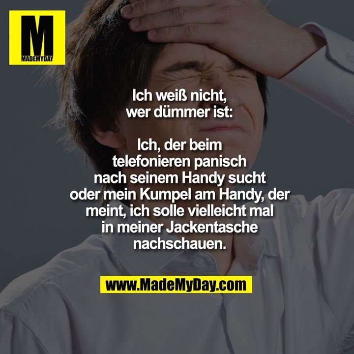 Ich weiß nicht, wer dümmer ist:<br />
Ich, der beim telefonieren panisch nach seinem Handy sucht<br />
oder mein Kumpel am Handy, der meint, ich solle vielleicht mal in meiner Jackentasche nachschauen.