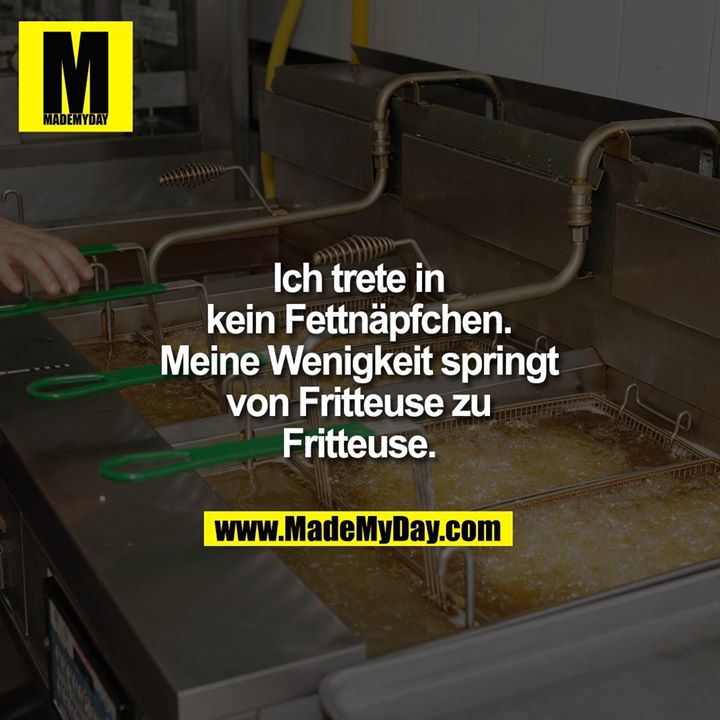 Ich trete in<br />
kein Fettnäpfchen.<br />
Meine Wenigkeit springt<br />
von Fritteuse zu<br />
Fritteuse.