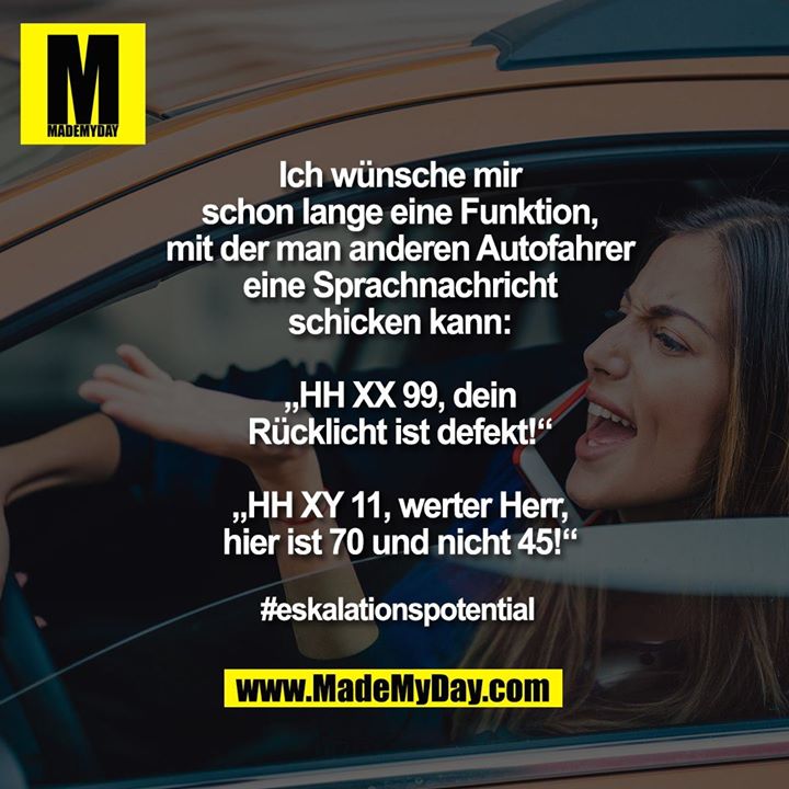 Ich wünsche mir<br />
schon lange eine Funktion,<br />
mit der man anderen Autofahrer<br />
eine Sprachnachricht<br />
schicken kann:<br />
<br />
„HH XX 99, dein<br />
Rücklicht ist defekt!“<br />
<br />
„HH XY 11, werter Herr,<br />
hier ist 70 und nicht 45!“<br />
<br />
#eskalationspotential