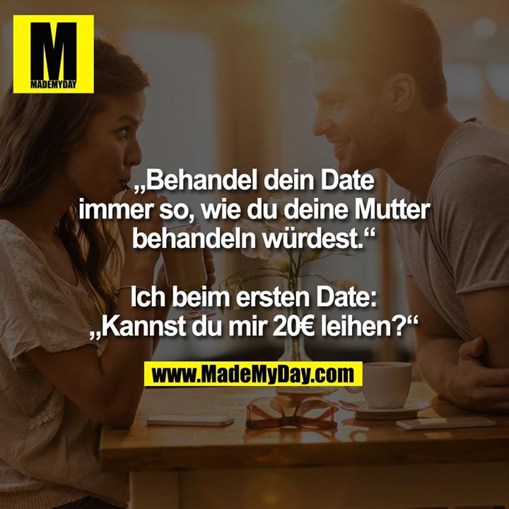 „Behandel dein Date immer so, wie du deine Mutter behandeln würdest.“<br />
<br />
Ich beim ersten Date:<br />
„Kannst du mir 20€ leihen?“