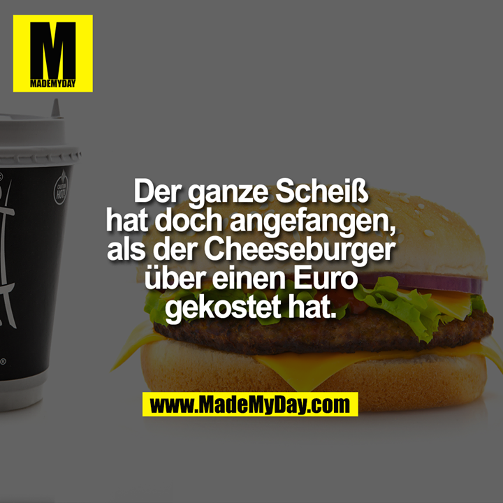 Der ganze Scheiß hat doch angefangen, als der Cheeseburger über einen Euro gekostet hat.