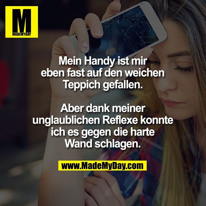Mein Handy ist mir eben fast auf den weichen Teppich gefallen.<br />
Aber dank meiner unglaublichen Reflexe konnte ich es gegen die harte Wand schlagen.