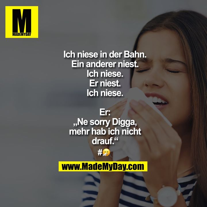 Ich niese in der Bahn.<br />
Ein anderer niest.<br />
Ich niese.<br />
Er niest.<br />
Ich niese.<br />
<br />
Er: „Ne sorry Digga, mehr hab ich nicht drauf.“<br />
<br />
#🤧