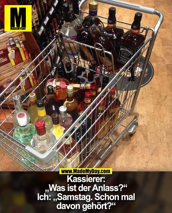 Kassierer:<br />
„Was ist der Anlass?“<br />
Ich: „Samstag. Schon mal<br />
davon gehört?“