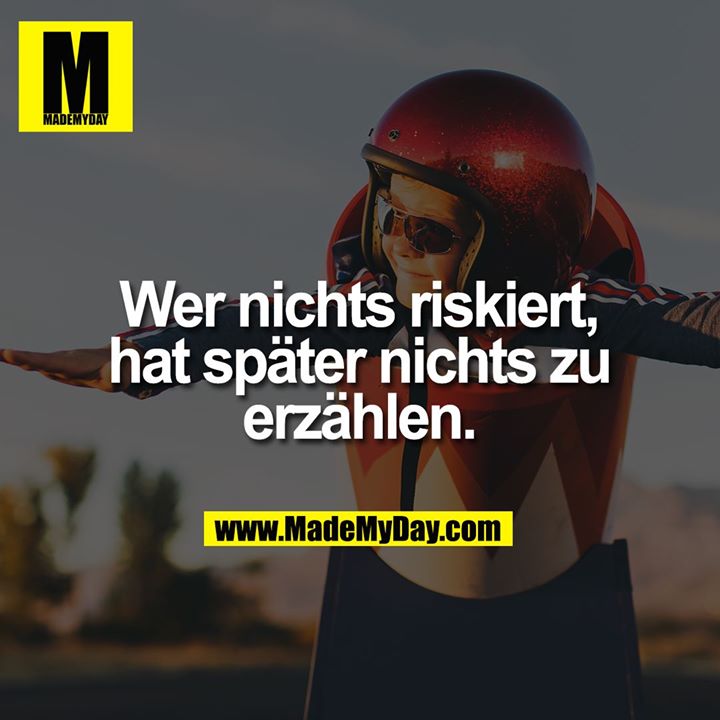 Wer nichts riskiert, hat später nichts zu erzählen.