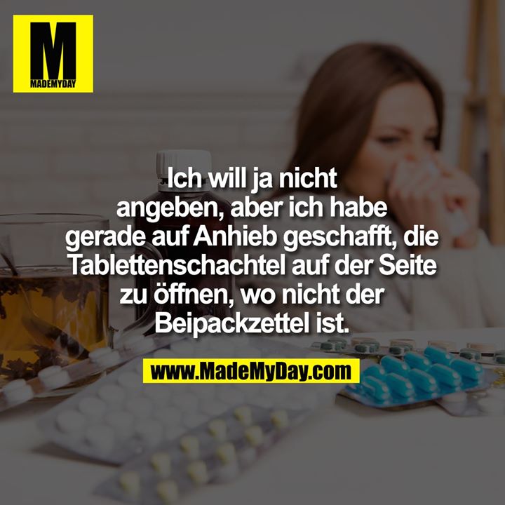Ich will ja nicht<br />
angeben, aber ich habe<br />
gerade auf Anhieb geschafft, die<br />
Tablettenschachtel auf der Seite<br />
zu öffnen, wo nicht der<br />
Beipackzettel ist.