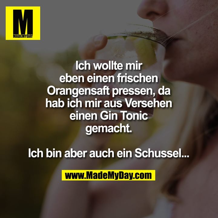 Ich wollte mir eben einen frischen Orangensaft pressen, da hab ich mir aus Versehen einen Gin Tonic gemacht. Ich bin aber auch ein Schussel...