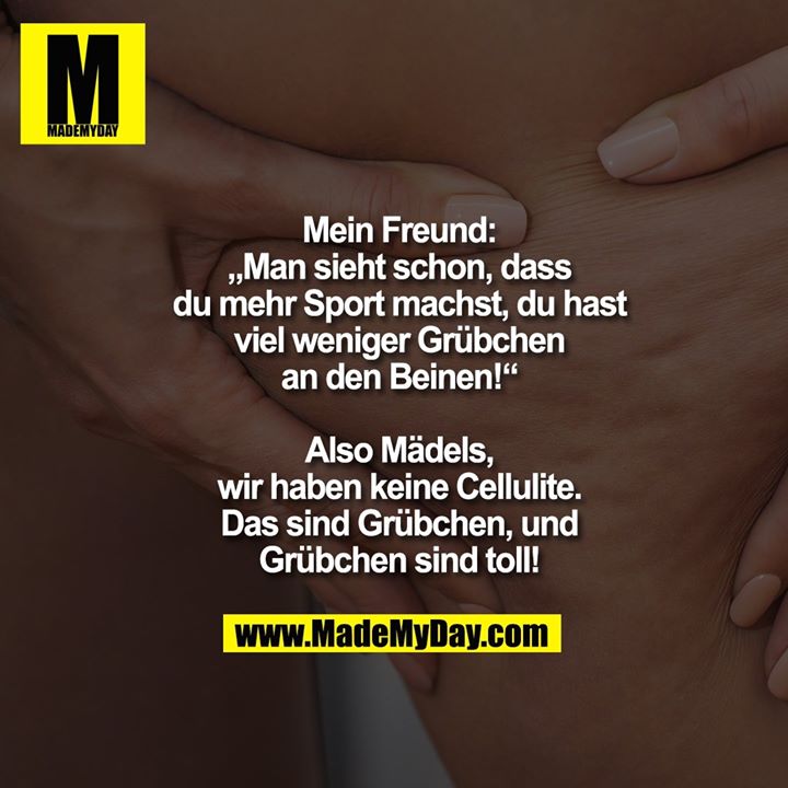 Mein Freund: „Man sieht schon, dass du mehr Sport machst, du hast viel weniger Grübchen an den Beinen!“<br />
Also Mädels, wir haben keine Cellulite. Das sind Grübchen, und Grübchen sind toll!