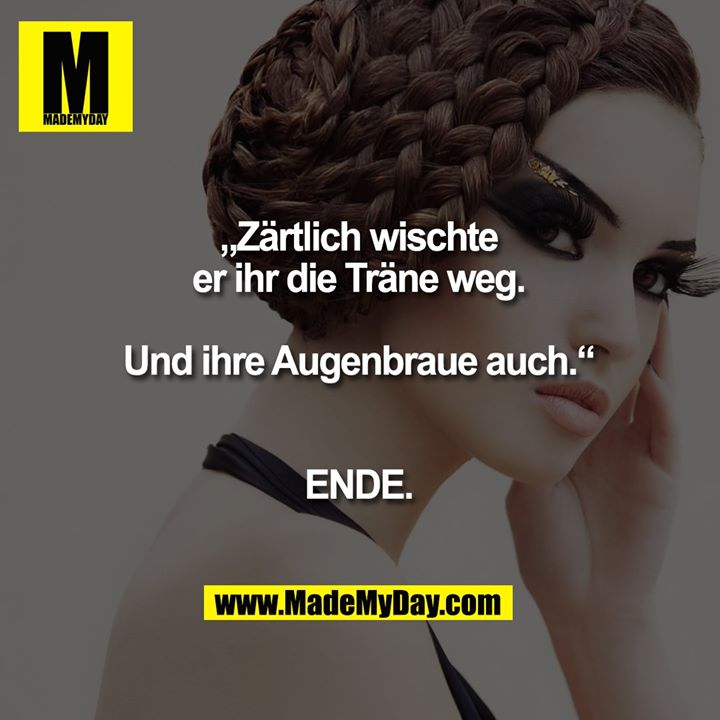 „Zärtlich wischte er ihr die Träne weg.<br />
Und ihre Augenbraue auch.“<br />
<br />
ENDE.