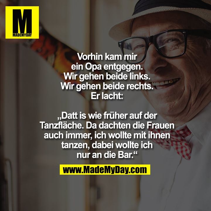 Vorhin kam mir ein Opa entgegen. Wir gehen beide links. Wir gehen beide rechts. Er lacht: „Datt is wie früher auf der Tanzfläche. Da dachten die Frauen auch immer, ich wollte mit ihnen tanzen, dabei wollte ich nur an die Bar.“
