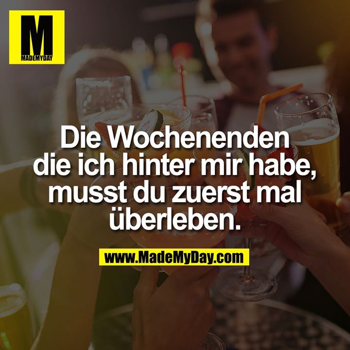 Die Wochenenden die ich hinter mir habe, musst du zuerst mal überleben.
