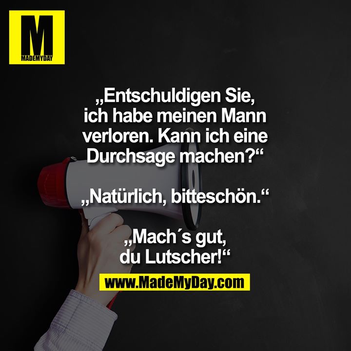 „Entschuldigen Sie,<br />
ich habe meinen Mann<br />
verloren. Kann ich eine<br />
Durchsage machen?“<br />
„Natürlich, bitteschön.“<br />
„Mach´s gut, du Lutscher!“