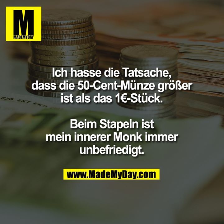 Ich hasse die Tatsache,<br />
dass die 50-Cent-Münze größer<br />
ist als das 1€-Stück.<br />
<br />
Beim Stapeln ist<br />
mein innerer Monk immer<br />
unbefriedigt.