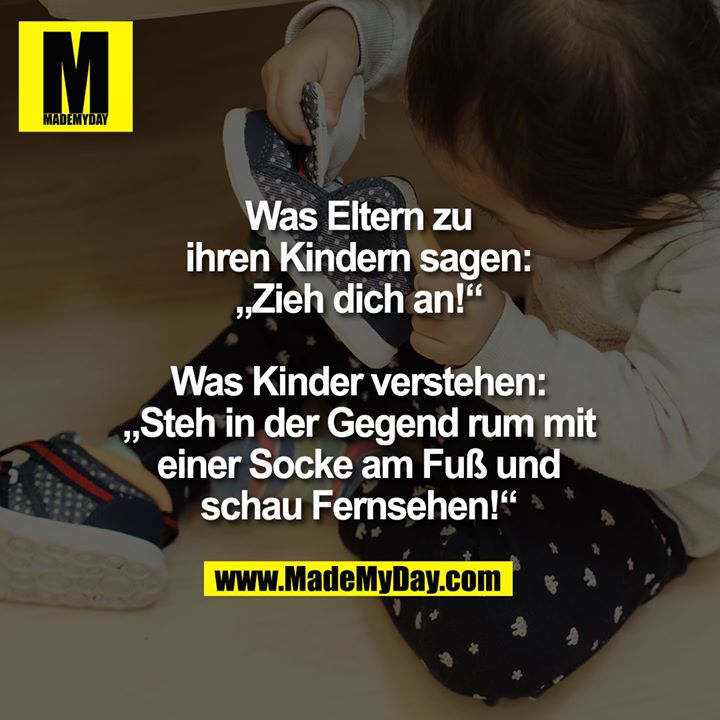 Was Eltern zu<br />
ihren Kindern sagen:<br />
„Zieh dich an!“<br />
<br />
Was Kinder verstehen:<br />
„Steh in der Gegend rum mit<br />
einer Socke am Fuß und<br />
schau Fernsehen!“