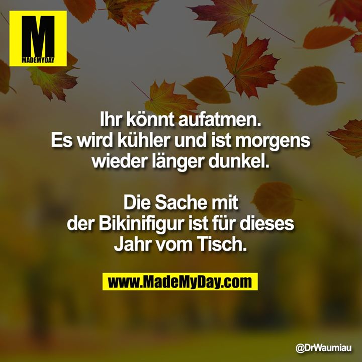 Ihr könnt aufatmen.<br />
Es wird kühler und ist morgens<br />
wieder länger dunkel.<br />
Die Sache mit der Bikinifigur ist<br />
für dieses Jahr vom Tisch.