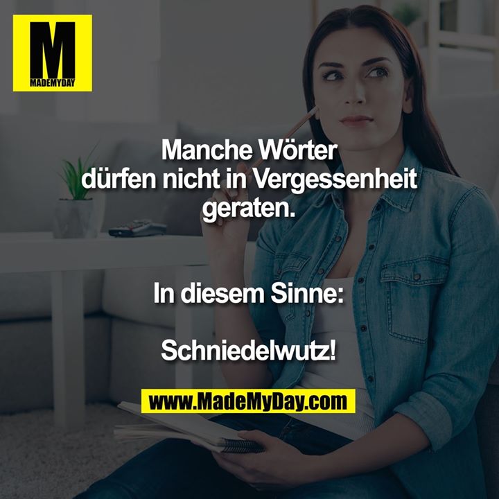 Manche Wörter dürfen nicht in Vergessenheit geraten.<br />
In diesem Sinne:<br />
<br />
Schniedelwutz!