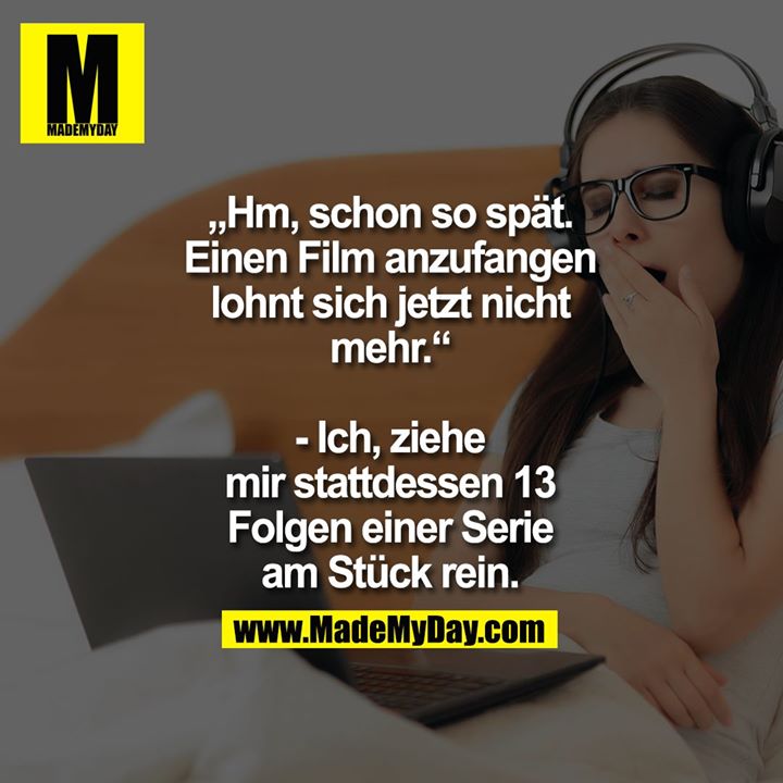 „Hm, schon so spät.<br />
Einen Film anzufangen<br />
lohnt sich jetzt nicht mehr.“<br />
<br />
- Ich, ziehe mir stattdessen<br />
13 Folgen einer Serie<br />
am Stück rein.