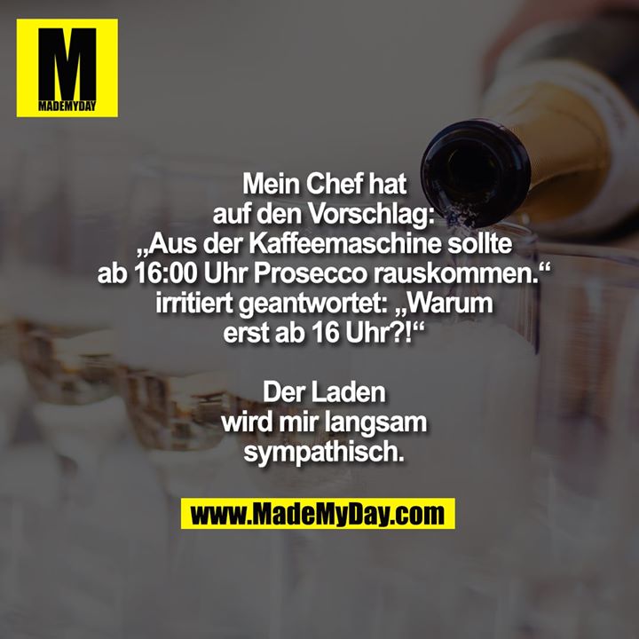 Mein Chef hat<br />
auf den Vorschlag:<br />
„Aus der Kaffeemaschine sollte<br />
ab 16:00 Uhr Prosecco rauskommen.“<br />
irritiert geantwortet: „Warum<br />
erst ab 16 Uhr?!“<br />
<br />
Der Laden<br />
wird mir langsam<br />
sympathisch.