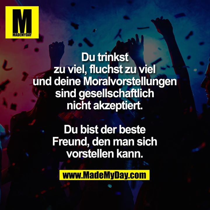 Du trinkst zu viel, fluchst zu viel und deine Moralvorstellungen sind gesellschaftlich nicht akzeptiert.<br />
<br />
Du bist der beste Freund, den man sich vorstellen kann.