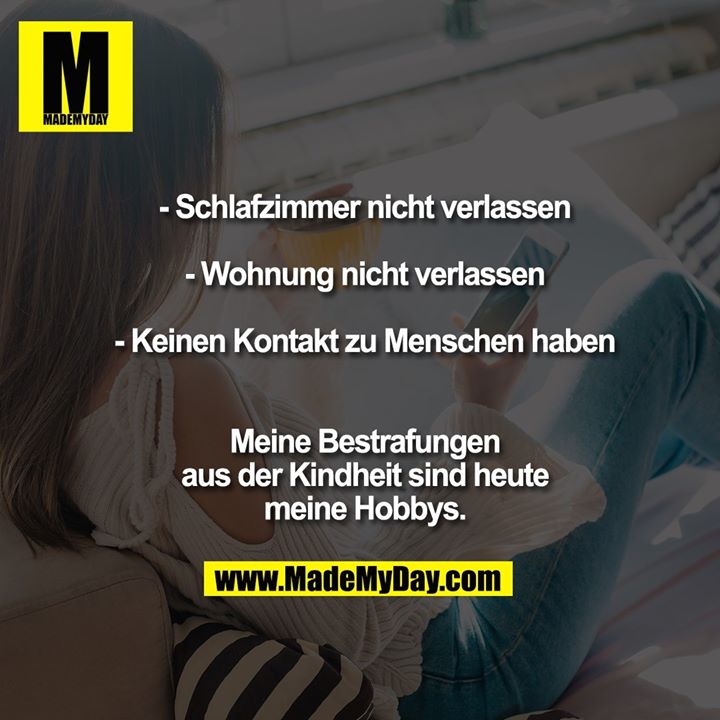- Schlafzimmer nicht verlassen<br />
- Wohnung nicht verlassen<br />
- Keinen Kontakt zu Menschen haben<br />
<br />
Meine Bestrafungen aus der Kindheit sind heute meine Hobbys.