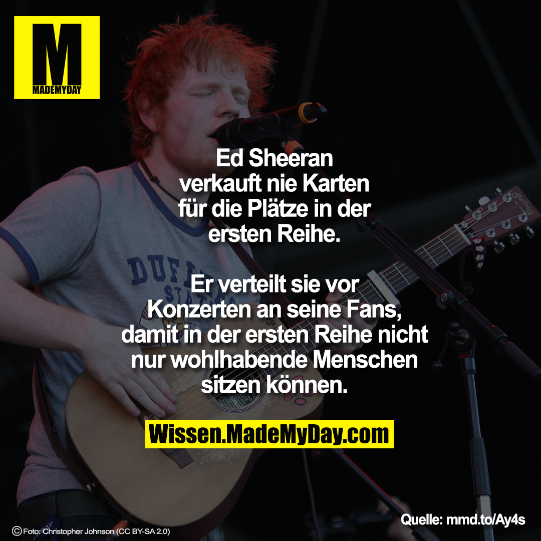 Ed Sheeran verkauft nie Karten für die Plätze in der ersten Reihe.<br />
Er verteilt sie vor Konzerten an seine Fans, damit in der ersten Reihe nicht nur wohlhabende Menschen sitzen können.