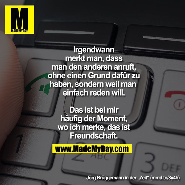 Irgendwann merkt man, dass man den anderen anruft, ohne einen Grund dafür zu haben, sondern weil man einfach reden will. Das ist bei mir häufig der Moment, wo ich merke, das ist Freundschaft.