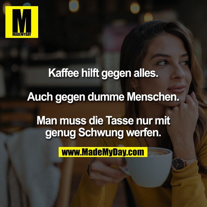 Kaffee hilft gegen alles.<br />
<br />
Auch gegen dumme Menschen.<br />
<br />
Man muss die Tasse nur mit genug Schwung werfen.