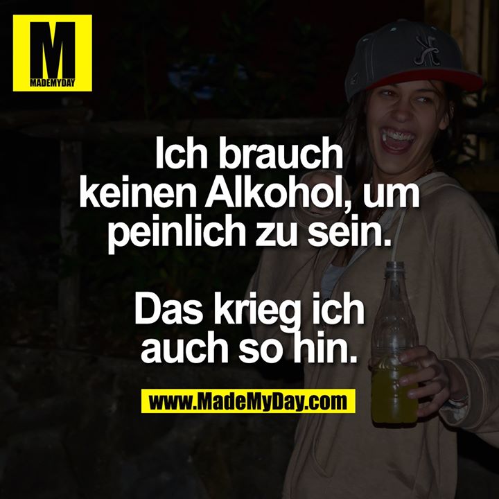 Ich brauch keinen Alkohol, um peinlich zu sein. Das krieg ich auch so hin.