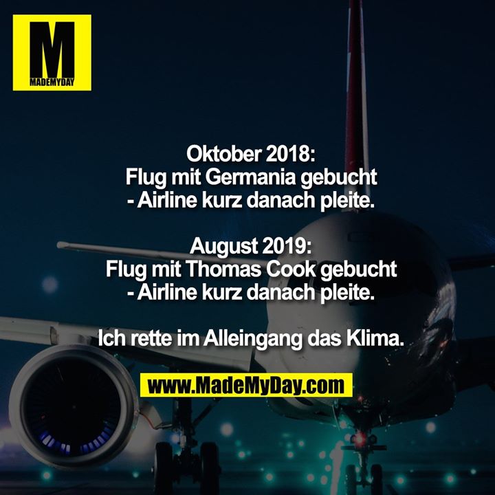 Oktober 2018:<br />
Flug mit Germania gebucht<br />
- Airline kurz danach pleite.<br />
<br />
August 2019:<br />
Flug mit Thomas Cook gebucht<br />
- Airline kurz danach pleite.<br />
<br />
Ich rette im Alleingang das Klima.