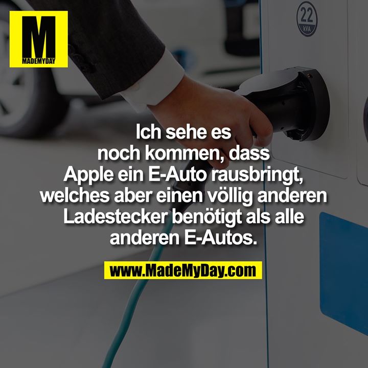 Ich sehe es noch kommen, dass Apple ein E-Auto rausbringt, welches aber einen anderen Ladestecker benötigt als alle anderen E-Autos.