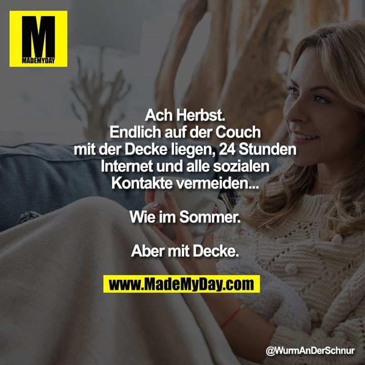 Ach Herbst.<br />
Endlich auf der Couch mit der Decke liegen, 24 Stunden Internet und alle sozialen Kontakte vermeiden...<br />
Wie im Sommer.<br />
Aber mit Decke.