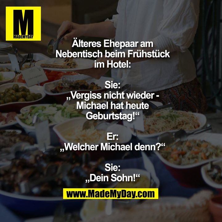 Älteres Ehepaar am Nebentisch beim Frühstück im Hotel:<br />
<br />
Sie: „Vergiss nicht wieder - Michael hat heute Geburtstag!“<br />
Er: „Welcher Michael denn?“<br />
Sie: „Dein Sohn!“