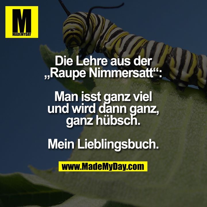 Die Lehre aus der „Raupe Nimmersatt“:<br />
Man isst ganz viel und wird dann ganz, ganz hübsch. Mein Lieblingsbuch.