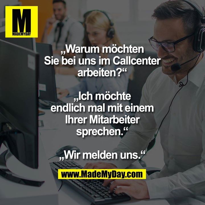„Warum möchten Sie bei uns<br />
im Callcenter arbeiten?“<br />
„Ich möchte endlich mal mit<br />
einem Ihrer Mitarbeiter<br />
sprechen.“<br />
„Wir melden uns.“