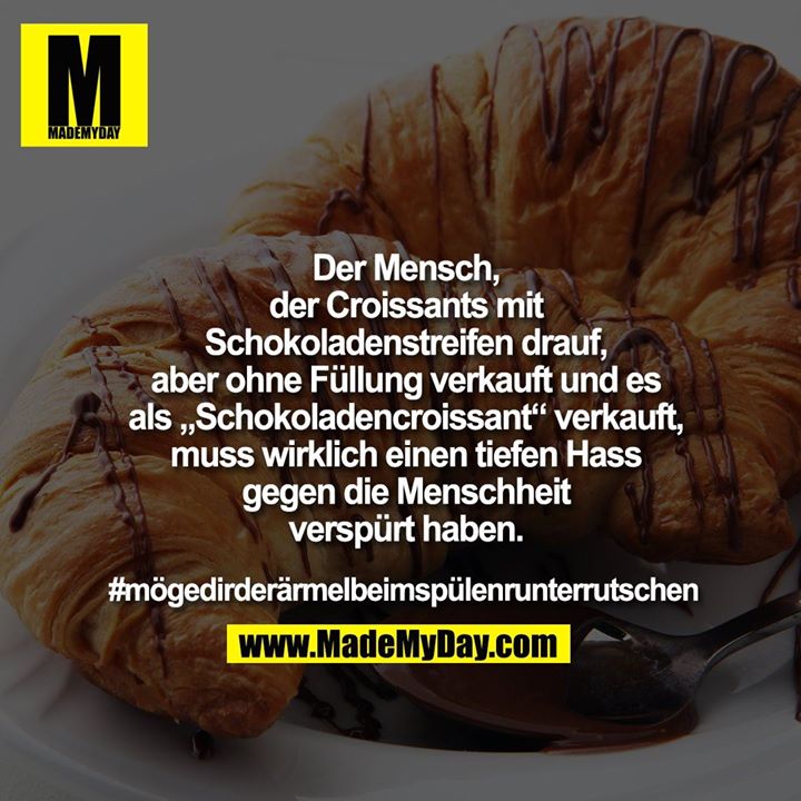 Der Mensch, der Croissants mit Schokoladenstreifen drauf, aber ohne Füllung verkauft & es als „Schokoladencroissant“ verkauft, muss wirklich einen tiefen Hass gegen die Menschheit verspürt haben.<br />
<br />
#mögedirderärmelbeimspülenrunterrutschen