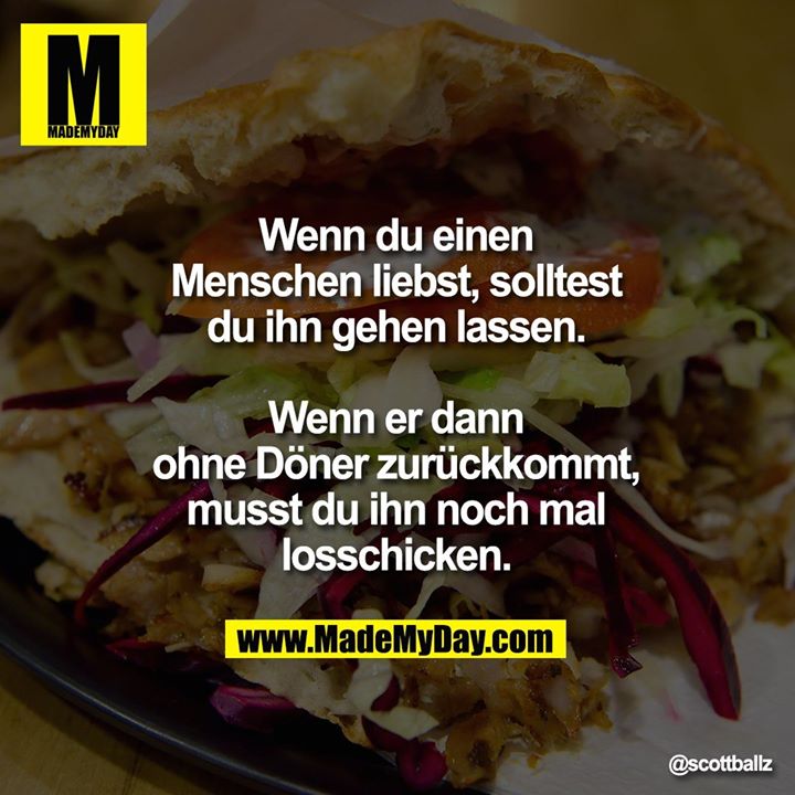 Wenn du einen Menschen<br />
liebst, solltest du ihn<br />
gehen lassen.<br />
Wenn er dann ohne Döner<br />
zurückkommt, musst du<br />
ihn noch mal losschicken.