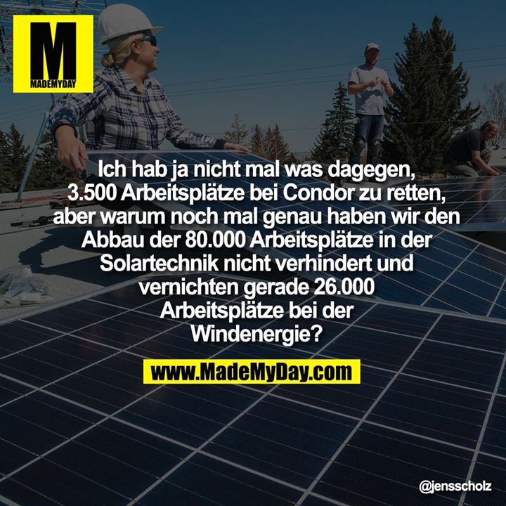 Ich hab ja nicht mal was dagegen, 3.500 Arbeitsplätze bei Condor zu retten, aber warum noch mal genau haben wir den Abbau der 80.000 Arbeitsplätze in der Solartechnik nicht verhindert und vernichten gerade 26.000 Arbeitsplätze bei der Windenergie?